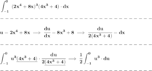 \bf \displaystyle \int_{-1}^{0}~(2x^4+8x)^3(4x^3+4)\cdot  dx\\\\&#10;-------------------------------\\\\&#10;u=2x^4+8x\implies \cfrac{du}{dx}=8x^3+8\implies \cfrac{du}{2(4x^3+4)}=dx\\\\&#10;-------------------------------\\\\&#10;\displaystyle \int_{-1}^{0}~u^3\underline{(4x^3+4)}\cdot  \cfrac{du}{2\underline{(4x^3+4)}}\implies \cfrac{1}{2}\int_{-1}^0~u^3\cdot du\\\\&#10;-------------------------------\\\\&#10;