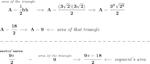 \bf \stackrel{\textit{area of the triangle}}{A=\cfrac{1}{2}bh}\implies A=\cfrac{(3\sqrt{2})(3\sqrt{2})}{2}\implies A=\cfrac{3^2\sqrt{2^2}}{2}\\\\\\A=\cfrac{18}{2}\implies &#10;A=9\impliedby \textit{area of that triangle}\\\\&#10;-------------------------------\\\\&#10;\stackrel{sector's area}{\cfrac{9\pi }{2}}~~-~~\stackrel{\textit{area of the triangle}}{9}\implies \cfrac{9\pi -18}{2}\impliedby \textit{segment's area}