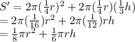 S^\prime = 2\pi(\frac{1}{4}r)^2 + 2\pi(\frac{1}{4}r)(\frac{1}{3}h) \\ = 2\pi(\frac{1}{16})r^2 + 2\pi(\frac{1}{12})rh \\ =\frac{1}{8}\pi r^2 + \frac{1}{6} \pi rh