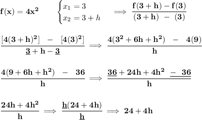 \bf f(x)= 4x^2  \qquad &#10;\begin{cases}&#10;x_1=3\\&#10;x_2=3+h&#10;\end{cases}\implies \cfrac{f(3+h)-f(3)}{(3+h)~-~(3)}&#10;\\\\\\&#10;\cfrac{[4(3+h)^2]~~-~~[4(3)^2]}{\underline{3}+h-\underline{3}}\implies \cfrac{4(3^2+6h+h^2)~~-~~4(9)}{h}&#10;\\\\\\&#10;\cfrac{4(9+6h+h^2)~~-~~36}{h}\implies \cfrac{\underline{36}+24h+4h^2~~\underline{-~~36}}{h}&#10;\\\\\\&#10;\cfrac{24h+4h^2}{h}\implies \cfrac{\underline{h}(24+4h)}{\underline{h}}\implies 24+4h