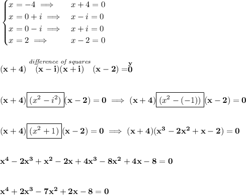 \bf \begin{cases}&#10;x=-4\implies &x+4=0\\&#10;x=0+i\implies &x-i=0\\&#10;x=0-i\implies &x+i=0\\&#10;x=2\implies &x-2=0&#10;\end{cases}&#10;\\\\\\&#10;(x+4)\stackrel{\textit{difference of squares}}{(x-i)(x+i)}(x-2)=\stackrel{y}{0}&#10;\\\\\\&#10;(x+4)\boxed{(x^2-i^2)}(x-2)=0\implies (x+4)\boxed{(x^2-(-1))}(x-2)=0&#10;\\\\\\&#10;(x+4)\boxed{(x^2+1)}(x-2)=0\implies (x+4)(x^3-2x^2+x-2)=0&#10;\\\\\\&#10;x^4-2x^3+x^2-2x+4x^3-8x^2+4x-8=0&#10;\\\\\\&#10;x^4+2x^3-7x^2+2x-8=0