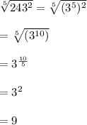 \sqrt[5]{243^{2}}=\sqrt[5]{(3^{5})^{2}}\\ \\= \sqrt[5]{(3^{10})}\\ \\=3^{\frac{10}{5}}\\ \\= 3^{2} \\ \\=9