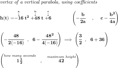 \bf \textit{vertex of a vertical parabola, using coefficients}&#10;\\\\&#10;h(t)=\stackrel{\stackrel{a}{\downarrow }}{-16}t^2\stackrel{\stackrel{b}{\downarrow }}{+48}t\stackrel{\stackrel{c}{\downarrow }}{+6}&#10;\qquad \qquad &#10;\left(-\cfrac{ b}{2 a}~~~~ ,~~~~  c-\cfrac{ b^2}{4 a}\right)&#10;\\\\\\&#10;\left( -\cfrac{48}{2(-16)}~~,~~6-\cfrac{48^2}{4(-16)} \right)\implies \left(\cfrac{3}{2}~~,~~6+36  \right)&#10;\\\\\\&#10;\left( \stackrel{\textit{how many seconds}}{1\frac{1}{2}}~~,~~ \stackrel{\textit{maximum height}}{42} \right)