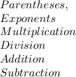 Parentheses, \\ Exponents \\ Multiplication\\ Division \\ Addition\\ Subtraction