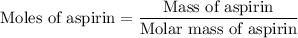 {\text{Moles of aspirin}} = \dfrac{{{\text{Mass of aspirin}}}}{{{\text{Molar mass of aspirin}}}}