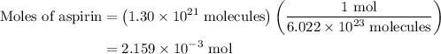 \begin{aligned}{\text{Moles of aspirin}} &= \left( {1.30 \times {\text{1}}{{\text{0}}^{{\text{21}}}}\;{\text{molecules}}} \right)\left( {\frac{{1{\text{ mol}}}}{{6.022 \times {\text{1}}{{\text{0}}^{{\text{23}}}}\;{\text{molecules}}}}} \right)\\&= 2.159 \times {10^{ - 3}}{\text{ mol}}\\\end{aligned}