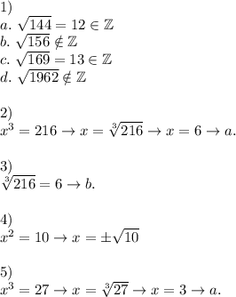 1)\\a.\ \sqrt{144}=12\in\mathbb{Z}\\b.\ \sqrt{156}\notin\mathbb{Z}\\c.\ \sqrt{169}=13\in\mathbb{Z}\\d.\ \sqrt{1962}\notin\mathbb{Z}\\\\2)\\x^3=216\to x=\sqrt[3]{216}\to x=6\to a.\\\\3)\\\sqrt[3]{216}=6\to b.\\\\4)\\x^2=10\to x=\pm\sqrt{10}\\\\5)\\x^3=27\to x=\sqrt[3]{27}\to x=3\to a.
