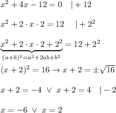 x^2+4x-12=0\ \ \ |+12\\\\x^2+2\cdot x\cdot2=12\ \ \ \ |+2^2\\\\\underbrace{x^2+2\cdot x\cdot2+2^2}_{(a+b)^2=a^2+2ab+b^2}=12+2^2\\\\(x+2)^2=16\to x+2=\pm\sqrt{16}\\\\x+2=-4\ \vee\ x+2=4\ \ \ |-2\\\\x=-6\ \vee\ x=2