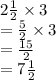 2 \frac{1}{2}  \times 3 \\  =  \frac{5}{2}  \times 3 \\  =  \frac{15}{2}  \\  = 7 \frac{1}{2}