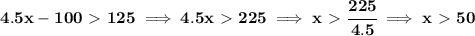 \bf 4.5x-100\ \textgreater \ 125\implies 4.5x\ \textgreater \ 225\implies x\ \textgreater \ \cfrac{225}{4.5}\implies x\ \textgreater \ 50