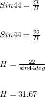 Sin44=\frac{O}{H} \\\\\\Sin44=\frac{22}{H} \\\\\\H=\frac{22}{sin44deg} \\\\\\H=31.67