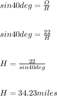 sin40deg=\frac{O}{H} \\\\\\sin40deg=\frac{22}{H} \\\\\\H=\frac{22}{sin40deg} \\\\\\H=34.23miles