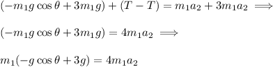 (-m_1 g \cos\theta  +  3m_1 g) + (T - T) = m_1 a _2 + 3m_1 a_2 \implies \\ \\&#10;(-m_1 g \cos\theta  +  3m_1 g) = 4m_1 a_2 \implies \\ \\&#10;m_1(- g \cos\theta  +  3g)= 4m_1 a_2