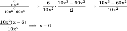 \bf \cfrac{\qquad \frac{6}{10x^2}\qquad }{\frac{6}{10x^3-60x^2}}\implies \cfrac{\underline{6}}{10x^2}\cdot \cfrac{10x^3-60x^2}{\underline{6}}\implies \cfrac{10x^3-60x^2}{10x^2}&#10;\\\\\\&#10;\cfrac{\underline{10x^2}(x-6)}{\underline{10x^2}}\implies x-6
