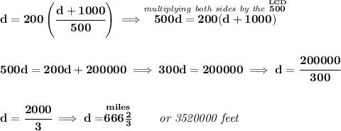 \bf d=200\left( \cfrac{d+1000}{500} \right)\implies \stackrel{\textit{multiplying both sides by the }\stackrel{LCD}{500}}{500d=200(d+1000)}&#10;\\\\\\&#10;500d=200d+200000\implies 300d=200000\implies d=\cfrac{200000}{300}&#10;\\\\\\&#10;d=\cfrac{2000}{3}\implies d=\stackrel{miles}{666\frac{2}{3}}\qquad \textit{or 3520000 feet}