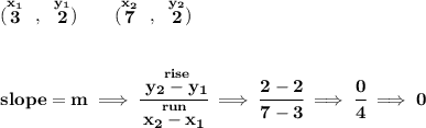\bf (\stackrel{x_1}{3}~,~\stackrel{y_1}{2})\qquad &#10;(\stackrel{x_2}{7}~,~\stackrel{y_2}{2})&#10;\\\\\\&#10;% slope  = m&#10;slope =  m\implies &#10;\cfrac{\stackrel{rise}{ y_2- y_1}}{\stackrel{run}{ x_2- x_1}}\implies \cfrac{2-2}{7-3}\implies \cfrac{0}{4}\implies 0