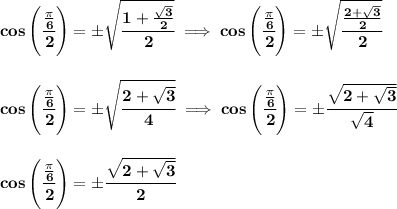\bf cos\left( \cfrac{\frac{\pi }{6}}{2} \right)=\pm\sqrt{\cfrac{1+\frac{\sqrt{3}}{2}}{2}}\implies cos\left( \cfrac{\frac{\pi }{6}}{2} \right)=\pm\sqrt{\cfrac{\frac{2+\sqrt{3}}{2}}{2}}&#10;\\\\\\&#10;cos\left( \cfrac{\frac{\pi }{6}}{2} \right)=\pm\sqrt{\cfrac{2+\sqrt{3}}{4}}\implies &#10;cos\left( \cfrac{\frac{\pi }{6}}{2} \right)=\pm\cfrac{\sqrt{2+\sqrt{3}}}{\sqrt{4}}&#10;\\\\\\&#10;cos\left( \cfrac{\frac{\pi }{6}}{2} \right)=\pm\cfrac{\sqrt{2+\sqrt{3}}}{2}