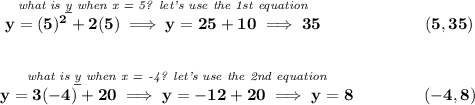 \bf \stackrel{\textit{what is \underline{y} when x = 5? let's use the 1st equation}}{y=(5)^2+2(5)\implies y=25+10\implies 35}\qquad \qquad\qquad  (5,35)&#10;\\\\\\&#10;\stackrel{\textit{what is \underline{y} when x = -4? let's use the 2nd equation}}{y=3(-4)+20\implies y=-12+20\implies y=8}\qquad \qquad (-4,8)