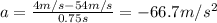a= \frac{4 m/s-54 m/s}{0.75 s} =-66.7 m/s^2