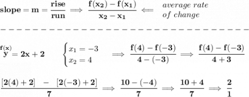 \bf slope = {{ m}}= \cfrac{rise}{run} \implies &#10;\cfrac{{{ f(x_2)}}-{{ f(x_1)}}}{{{ x_2}}-{{ x_1}}}\impliedby &#10;\begin{array}{llll}&#10;average\ rate\\&#10;of\ change&#10;\end{array}\\\\&#10;-------------------------------\\\\&#10;\stackrel{f(x)}{y}=2x+2   \qquad &#10;\begin{cases}&#10;x_1=-3\\&#10;x_2=4&#10;\end{cases}\implies \cfrac{f(4)-f(-3)}{4-(-3)}\implies \cfrac{f(4)-f(-3)}{4+3}&#10;\\\\\\&#10;\cfrac{[2(4)+2]~~-~~[2(-3)+2]}{7}\implies \cfrac{10-(-4)}{7}\implies \cfrac{10+4}{7}\implies \cfrac{2}{1}