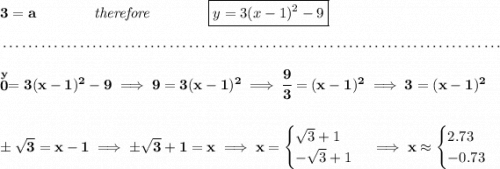 \bf 3=a\qquad \qquad \textit{therefore}\qquad \qquad \boxed{y=3(x-1)^2-9} \\\\[-0.35em] ~\dotfill\\\\ \stackrel{y}{0}=3(x-1)^2-9\implies 9=3(x-1)^2\implies \cfrac{9}{3}=(x-1)^2\implies 3=(x-1)^2 \\\\\\ \pm\sqrt{3}=x-1\implies \pm\sqrt{3}+1=x\implies x= \begin{cases} \sqrt{3}+1\\ -\sqrt{3}+1 \end{cases}\implies x\approx \begin{cases} 2.73\\ -0.73 \end{cases}