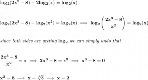 \bf log_2(2x^3-8)-2log_2(x)=log_2(x)&#10;\\\\\\&#10;log_2(2x^3-8)-log_2(x^2)=log_2(x)\implies log_2\left( \cfrac{2x^3-8}{x^2} \right)=log_2(x)&#10;\\\\\\&#10;\textit{since both sides are getting }log_2\textit{ we can simply undo that}&#10;\\\\\\&#10;\cfrac{2x^3-8}{x^2}=x\implies 2x^3-8=x^3\implies x^3-8=0&#10;\\\\\\&#10;x^3=8\implies x=\sqrt[3]{8}\implies x=2