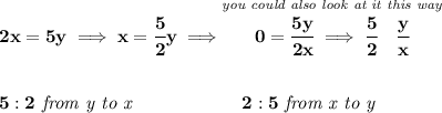 \bf 2x=5y\implies x=\cfrac{5}{2}y\implies \stackrel{\textit{you could also look at it this way}}{0=\cfrac{5y}{2x}\implies \cfrac{5}{2}\quad \cfrac{y}{x}}&#10;\\\\\\&#10;5:2\textit{ from y to x}\qquad \qquad \qquad 2:5\textit{ from x to y}
