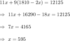 11x+9(1810-2x)=12125\\\\\Rightarrow\ 11x+16290-18x=12125\\\\\Rightarrow\ 7x=4165\\\\\Rightarrow\ x=595