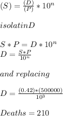 (S)= \frac{(D)}{(P)} *10^{n}\\\\isolatin D\\\\S*P=D*10^{n}\\ D=\frac{S*P}{10^{n} } \\\\and\ replacing\\\\D=\frac{(0.42)*(500000)}{10^{3} }\\\\ Deaths=210\\