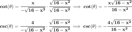 \bf cot(\theta)=\cfrac{x}{-\sqrt{16-x^2}}\cdot \cfrac{\sqrt{16-x^2}}{\sqrt{16-x^2}}\implies cot(\theta)=-\cfrac{x\sqrt{16-x^2}}{16-x^2}&#10;\\\\\\&#10;csc(\theta)=\cfrac{4}{-\sqrt{16-x^2}}\cdot \cfrac{\sqrt{16-x^2}}{\sqrt{16-x^2}}\implies csc(\theta)=-\cfrac{4\sqrt{16-x^2}}{16-x^2}