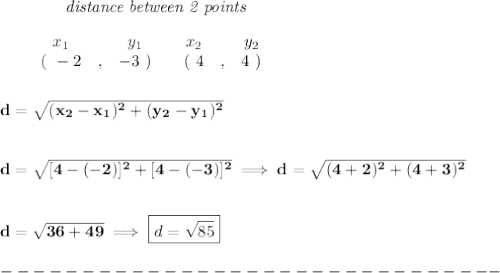 \bf ~~~~~~~~~~~~\textit{distance between 2 points}&#10;\\\\&#10;\begin{array}{ccccccccc}&#10;&&x_1&&y_1&&x_2&&y_2\\&#10;%  (a,b)&#10;&&(~ -2 &,& -3~) &#10;%  (c,d)&#10;&&(~ 4 &,& 4~)&#10;\end{array}&#10;\\\\\\&#10;d = \sqrt{( x_2- x_1)^2 + ( y_2- y_1)^2}&#10;\\\\\\&#10;d=\sqrt{[4-(-2)]^2+[4-(-3)]^2}\implies d=\sqrt{(4+2)^2+(4+3)^2}&#10;\\\\\\&#10;d=\sqrt{36+49}\implies \boxed{d=\sqrt{85}}\\\\&#10;-------------------------------