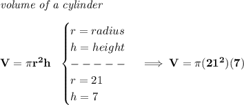 \bf \textit{volume of a cylinder}\\\\&#10;V=\pi r^2 h~~&#10;\begin{cases}&#10;r=radius\\&#10;h=height\\&#10;-----\\&#10;r=21\\&#10;h=7&#10;\end{cases}\implies V=\pi (21^2)(7)