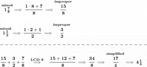 \bf \stackrel{mixed}{1\frac{7}{8}}\implies \cfrac{1\cdot 8+7}{8}\implies \stackrel{improper}{\cfrac{15}{8}}&#10;\\\\\\&#10;\stackrel{mixed}{1\frac{1}{2}}\implies \cfrac{1\cdot 2+1}{2}\implies \stackrel{improper}{\cfrac{3}{2}}\\\\&#10;-------------------------------\\\\&#10;\cfrac{15}{8}+\cfrac{3}{2}+\cfrac{7}{8}\quad \stackrel{LCD~8}{\implies }\quad \cfrac{15+12+7}{8}\implies \cfrac{34}{8}\implies \stackrel{simplified}{\cfrac{17}{4}}\implies 4\frac{1}{4}