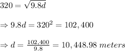320= \sqrt{9.8d}  \\  \\ \Rightarrow9.8d=320^2=102,400 \\  \\ \Rightarrow d= \frac{102,400}{9.8} =10,448.98\ meters