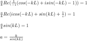 \frac{a}{k}Re(\frac{1}{-i}(cos(-kL)+isin(-kL)-1))=1\\\\\frac{a}{k}Re(icos(-kL)+sin(kL)+\frac{1}{i})=1\\\\\frac{a}{k}sin(kL)=1\\\\a=\frac{k}{sin(kL)}