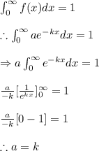 \int_{0}^{\infty }f(x)dx=1\\\\\therefore \int_{0}^{\infty }ae^{-kx}dx=1\\\\\Rightarrow a\int_{0}^{\infty }e^{-kx}dx=1\\\\\frac{a}{-k}[\frac{1}{e^{kx}}]_{0}^{\infty }=1\\\\\frac{a}{-k}[0-1]=1\\\\\therefore a=k