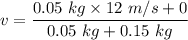 v=\dfrac{0.05\ kg\times 12\ m/s+0}{0.05\ kg+0.15\ kg}