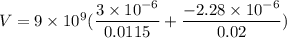 V=9\times 10^9(\dfrac{3\times 10^{-6}}{0.0115}+\dfrac{-2.28\times 10^{-6}}{0.02})
