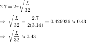 2.7=2\pi\sqrt{\dfrac{L}{32}}\\\\\Rightarrow\ \sqrt{\dfrac{L}{32}}=\dfrac{2.7}{2(3.14)}=0.429936\approx0.43\\\\\Rightarrow\ \sqrt{\dfrac{L}{32}}\approx0.43