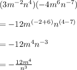 (3 m^{-2}  n^{4} )( -4m^{6}  n^{-7} ) \\  \\ &#10;=-12 m^{(-2+6)}  n^{(4-7)} \\  \\ &#10;=-12 m^{4}  n^{-3} \\  \\ &#10;=- \frac{12 m^{4} }{ n^{3} }