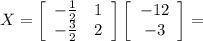 X= \left[\begin{array}{cc}- \frac{1}{2} &1\\- \frac{3}{2} &2\end{array}\right] \left[\begin{array}{c} -12\\-3\end{array}\right]=