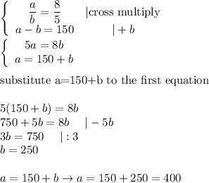 \left\{\begin{array}{ccc}\dfrac{a}{b}=\dfrac{8}{5}&|\text{cross multiply}\\a-b=150&|+b\end{array}\right\\  \left\{\begin{array}{ccc}5a=8b\\a=150+b\end{array}\right\\\\\text{substitute a=150+b to the first equation}\\\\5(150+b)=8b\\750+5b=8b\ \ \ \ |-5b\\3b=750\ \ \ \ |:3\\b=250\\\\a=150+b\to a=150+250=400