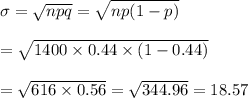 \sigma=\sqrt{npq}=\sqrt{np(1-p)} \\  \\ =\sqrt{1400\times0.44\times(1-0.44)} \\  \\ =\sqrt{616\times0.56}=\sqrt{344.96}=18.57