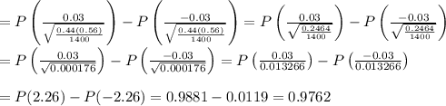 \\ =P\left(\frac{0.03}{\sqrt{\frac{0.44(0.56)}{1400}}}\right)-P\left(\frac{-0.03}{\sqrt{\frac{0.44(0.56)}{1400}}}\right)=P\left(\frac{0.03}{\sqrt{\frac{0.2464}{1400}}}\right)-P\left(\frac{-0.03}{\sqrt{\frac{0.2464}{1400}}}\right) \\  \\ =P\left(\frac{0.03}{\sqrt{0.000176}}\right)-P\left(\frac{-0.03}{\sqrt{0.000176}}\right)=P\left(\frac{0.03}{0.013266}\right)-P\left(\frac{-0.03}{0.013266}\right) \\  \\ =P(2.26)-P(-2.26)=0.9881-0.0119=0.9762