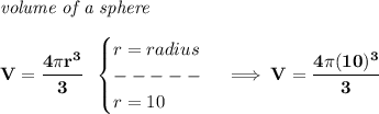 \bf \textit{volume of a sphere}\\\\&#10;V=\cfrac{4\pi r^3}{3}~~&#10;\begin{cases}&#10;r=radius\\&#10;-----\\&#10;r=10&#10;\end{cases}\implies V=\cfrac{4\pi (10)^3}{3}