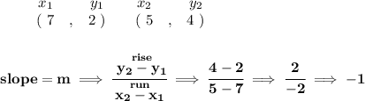 \bf \begin{array}{ccccccccc}&#10;&&x_1&&y_1&&x_2&&y_2\\&#10;%  (a,b)&#10;&&(~ 7 &,& 2~) &#10;%  (c,d)&#10;&&(~ 5 &,& 4~)&#10;\end{array}&#10;\\\\\\&#10;% slope  = m&#10;slope =  m\implies &#10;\cfrac{\stackrel{rise}{ y_2- y_1}}{\stackrel{run}{ x_2- x_1}}\implies \cfrac{4-2}{5-7}\implies \cfrac{2}{-2}\implies -1