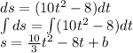 ds=(10t^2-8)dt\\\int\limits ds =\int(10t^2-8) dt\\s=\frac{10}{3} t^2-8t+b