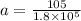 a = \frac{105}{1.8 \times 10^5}