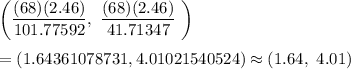 \left ( \dfrac{(68)(2.46)}{101.77592},\ \dfrac{(68)(2.46)}{41.71347} \ \right )\\\\=\left ( 1.64361078731, 4.01021540524\right )\approx(1.64,\ 4.01)