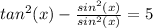 tan^2(x)- \frac{sin^2(x)}{sin^2(x)}= 5